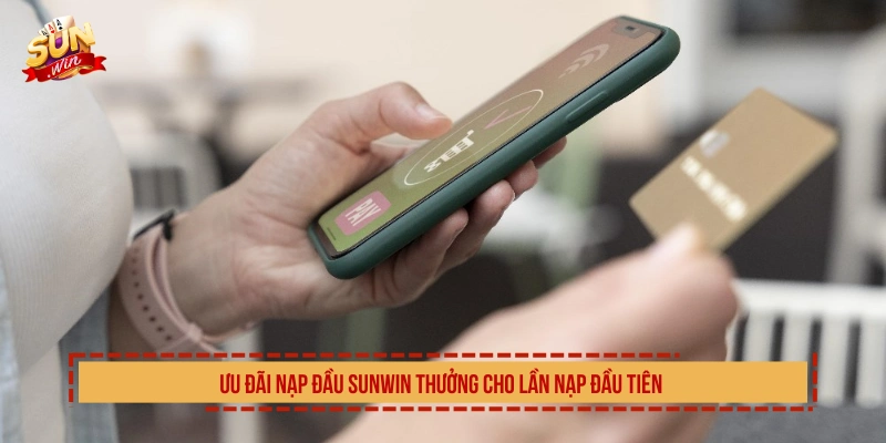 Ưu đãi nạp đầu SUNWIN thưởng cho lần nạp đầu tiên 